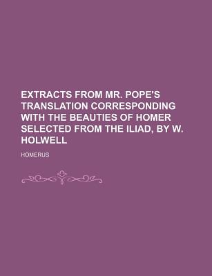Extracts from mr. Pope's translation corresponding with The beauties of Homer selected from the Iliad, by W. Holwell