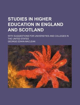 Studies in higher education in England and Scotland; with suggestions for universities and colleges in the United States