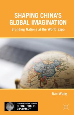 Shaping China's Global Imagination: Branding Nations at the World Expo (Palgrave Macmillan Series in Global Public Diplomacy)