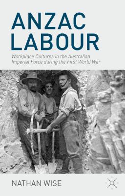 Anzac Labour: Workplace Cultures in the Australian Imperial Force during the First World War [Hardcover] Wise, Nathan