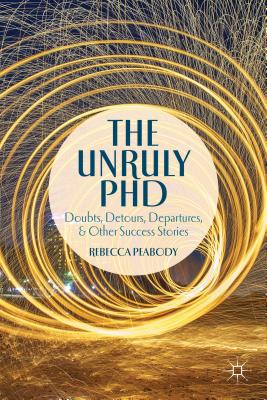 The Unruly PhD: Doubts, Detours, Departures, and Other Success Stories