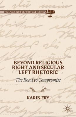 Beyond Religious Right and Secular Left Rhetoric: The Road to Compromise (Palgrave Studies in Religion, Politics, and Policy) [Hardcover] Fry, K.
