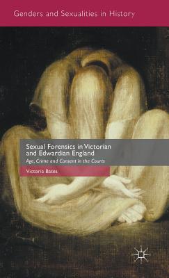 Sexual Forensics in Victorian and Edwardian England: Age, Crime and Consent in the Courts (Genders and Sexualities in History)