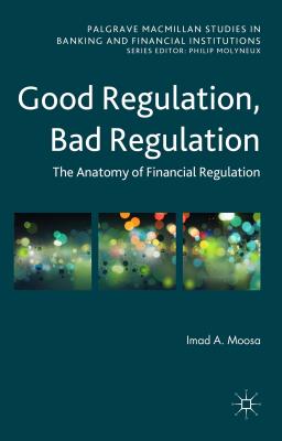 Good Regulation, Bad Regulation: The Anatomy of Financial Regulation (Palgrave Macmillan Studies in Banking and Financial Institutions)