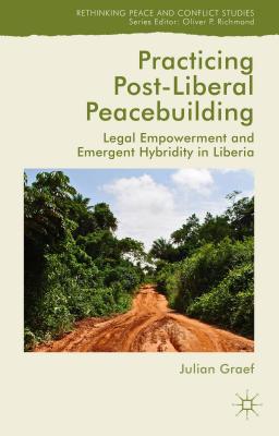 Practicing Post-Liberal Peacebuilding: Legal Empowerment and Emergent Hybridity in Liberia (Rethinking Peace and Conflict Studies) [Hardcover] Graef, Julian