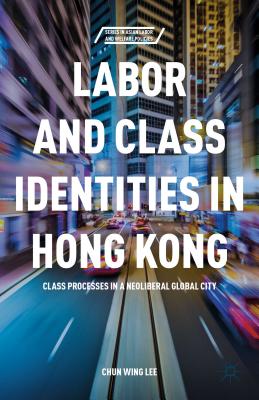Labor and Class Identities in Hong Kong: Class Processes in a Neoliberal Global City (Series in Asian Labor and Welfare Policies)