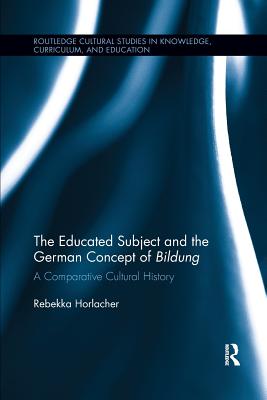 The Educated Subject and the German Concept of Bildung: A Comparative Cultural History (Routledge Cultural Studies in Knowledge, Curriculum, and Education)