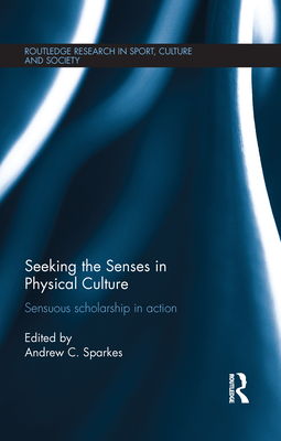 Seeking the Senses in Physical Culture: Sensuous scholarship in action (Routledge Research in Sport, Culture and Society)