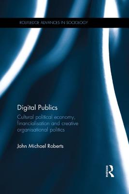 Digital Publics: Cultural Political Economy, Financialisation and Creative Organisational Politics (Routledge Advances in Sociology)