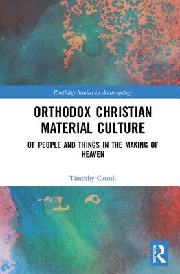 Orthodox Christian Material Culture: Of People and Things in the Making of Heaven (Routledge Studies in Anthropology)