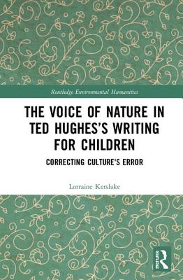 The Voice of Nature in Ted Hughess Writing for Children: Correcting Culture's Error (Routledge Environmental Humanities)