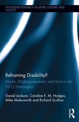 Reframing Disability: Media, (Dis)Empowerment, and Voice in the 2012 Paralympics (Routledge Research in Sport, Culture and Society)