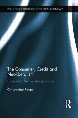 The Consumer, Credit and Neoliberalism (Routledge Frontiers of Political Economy)