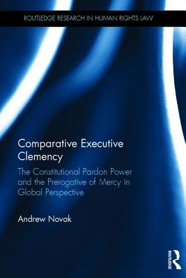 Comparative Executive Clemency: The Constitutional Pardon Power and the Prerogative of Mercy in Global Perspective (Routledge Research in Human Rights Law) Image for Comparative Executive Clemency: The Constitutional Pardon Power and the Prerogative of Mercy in Global Perspective (Routledge Research in Human Rights Law)