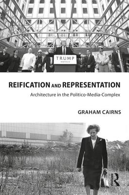 Reification and Representation: Architecture in the Politico-Media-Complex (Routledge Research in Architecture)