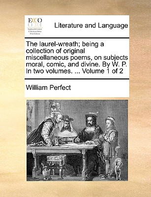 The Laurel-Wreath; Being a Collection of Original Miscellaneous Poems, on Subjects Moral, Comic, and Divine. by W. P. in Two Volumes. . Volume 1 of 2
