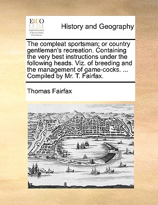 The compleat sportsman; or country gentleman's recreation. Containing the very best instructions under the following heads. Viz. of breeding and the . game-cocks. . Compiled by Mr. T. Fairfax.