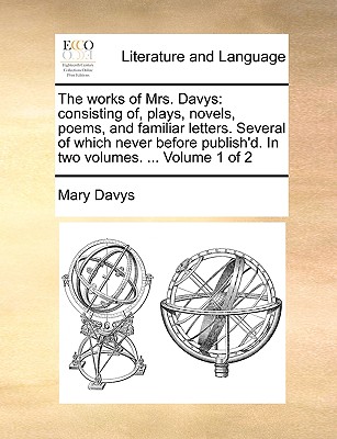 The Works of Mrs. Davys: Consisting Of, Plays, Novels, Poems, and Familiar Letters. Several of Which Never Before Publish'd. in Two Volumes. . Volume 1 of 2