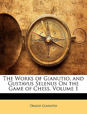 The Works of Gianutio, and Gustavus Selenus On the Game of Chess, Volume 1