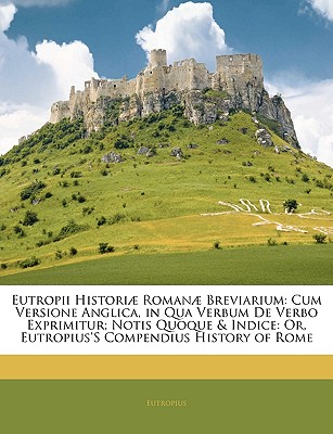Eutropii Histori Roman Breviarium: Cum Versione Anglica, in Qua Verbum De Verbo Exprimitur; Notis Quoque & Indice: Or, Eutropius'S Compendius History of Rome (Latin Edition)