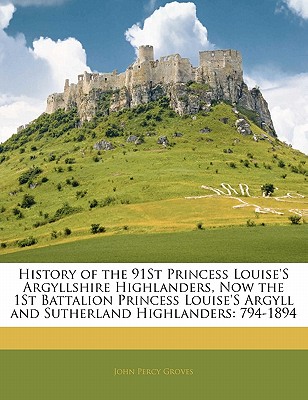 History of the 91St Princess Louise'S Argyllshire Highlanders, Now the 1St Battalion Princess Louise'S Argyll and Sutherland Highlanders: 794-1894