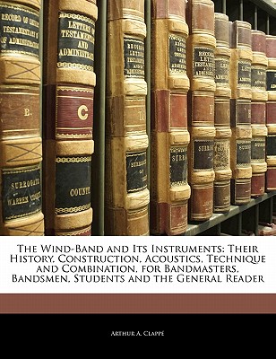 The Wind-Band and Its Instruments: Their History, Construction, Acoustics, Technique and Combination, for Bandmasters, Bandsmen, Students and the General Reader