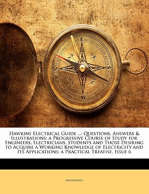 Hawkins Electrical Guide .: Questions, Answers & Illustrations; a Progressive Course of Study for Engineers, Electricians, Students and Those . Applications; a Practical Treatise, Issue 6