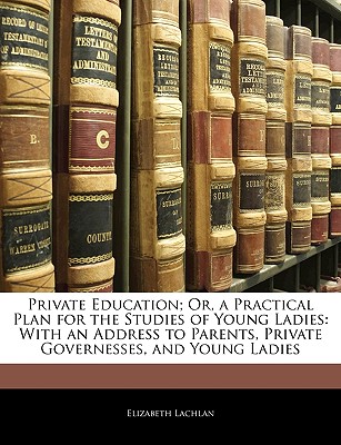 Private Education; Or, a Practical Plan for the Studies of Young Ladies: With an Address to Parents, Private Governesses, and Young Ladies