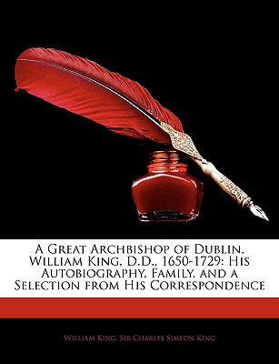 A Great Archbishop of Dublin, William King, D.D., 1650-1729: His Autobiography, Family, and a Selection from His Correspondence