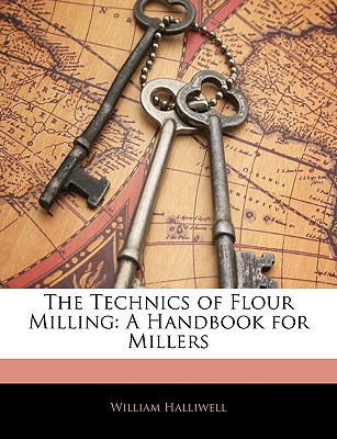 Image for The Technics of Flour Milling: A Handbook for Millers