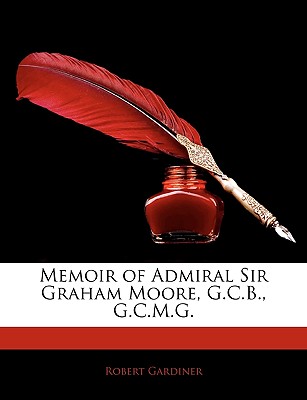 Memoir of Admiral Sir Graham Moore, G.C.B., G.C.M.G.