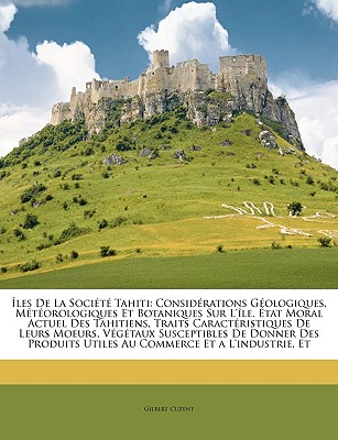 les De La Socit Tahiti: Considrations Gologiques, Mtorologiques Et Botaniques Sur L'le. tat Moral Actuel Des Tahitiens, Traits . Utiles Au Commerce Et a L. (French Edition)