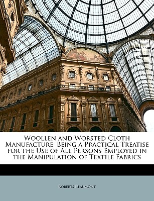 Woollen and Worsted Cloth Manufacture: Being a Practical Treatise for the Use of All Persons Employed in the Manipulation of Textile Fabrics