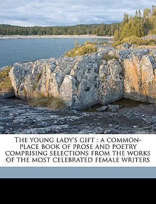 The young lady's gift: a common-place book of prose and poetry comprising selections from the works of the most celebrated female writers
