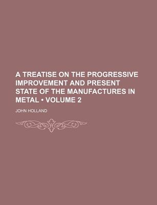 A Treatise on the Progressive Improvement and Present State of the Manufactures in Metal (Volume 2)