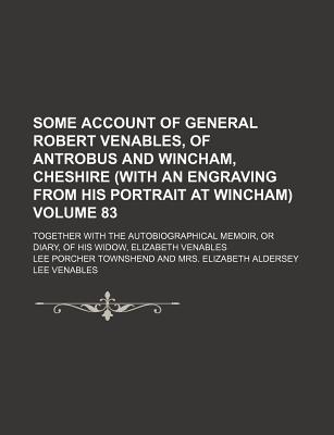 Some account of General Robert Venables, of Antrobus and Wincham, Cheshire (with an engraving from his portrait at Wincham) Volume 83; together with . or diary, of his widow, Elizabeth Venables