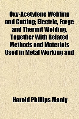 Oxy-Acetylene Welding and Cutting; Electric, Forge and Thermit Welding, Together with Related Methods and Materials Used in Metal Working and