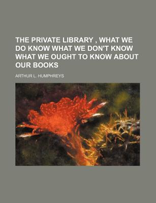 THE PRIVATE LIBRARY , WHAT WE DO KNOW WHAT WE DON'T KNOW WHAT WE OUGHT TO KNOW ABOUT OUR BOOKS