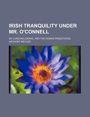 Irish Tranquility Under Mr. O'Connell; My Lord Mulgrave, and the Roman Priesthood