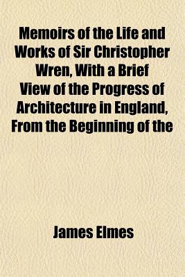 Memoirs of the Life and Works of Sir Christopher Wren, With a Brief View of the Progress of Architecture in England, From the Beginning of the
