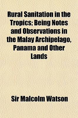 Rural Sanitation in the Tropics; Being Notes and Observations in the Malay Archipelago, Panama and Other Lands