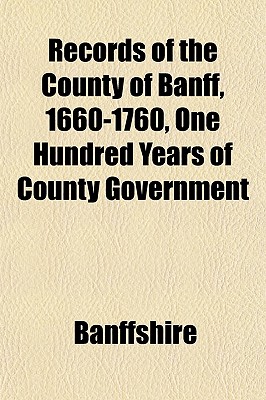 Records of the County of Banff, 1660-1760, One Hundred Years of County Government