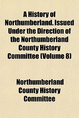 A History of Northumberland. Issued Under the Direction of the Northumberland County History Committee (Volume 8)