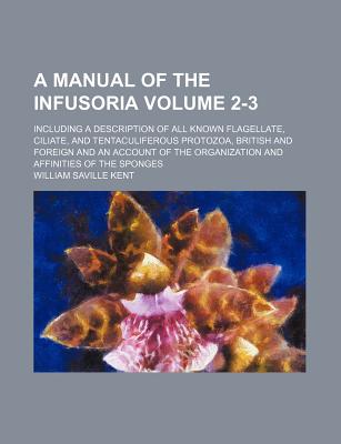 A manual of the infusoria Volume 2-3; including a description of all known flagellate, ciliate, and tentaculiferous protozoa, British and foreign and . organization and affinities of the sponges
