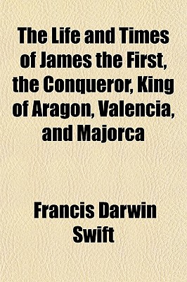 The Life and Times of James the First, the Conqueror, King of Aragon, Valencia, and Majorca