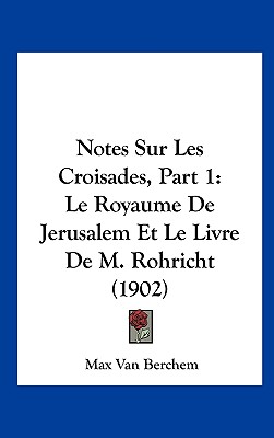 Notes Sur Les Croisades, Part 1: Le Royaume De Jerusalem Et Le Livre De M. Rohricht (1902) (French Edition)