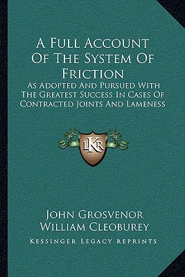 A Full Account Of The System Of Friction: As Adopted And Pursued With The Greatest Success In Cases Of Contracted Joints And Lameness