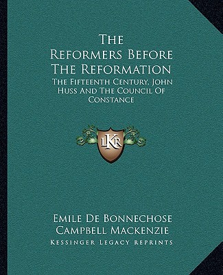 The Reformers Before The Reformation: The Fifteenth Century, John Huss And The Council Of Constance