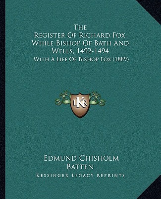 The Register Of Richard Fox, While Bishop Of Bath And Wells, 1492-1494: With A Life Of Bishop Fox (1889)