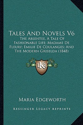 Tales And Novels V6: The Absentee, A Tale Of Fashionable Life; Madame De Fleury; Emilie De Coulanges; And The Modern Griselda (1848)